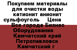   Покупаем материалы для очистки воды катионит анионит сульфоуголь  › Цена ­ 100 - Все города Бизнес » Оборудование   . Камчатский край,Петропавловск-Камчатский г.